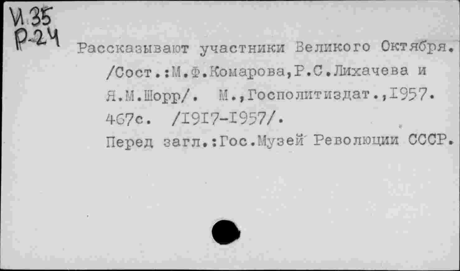 ﻿Рассказывают участники Великого Октября. /Сост.:М.Ф.Комарова,?.С.Лихачева и Я.М.Шорр/. М.,Госполитиздат.,1957. 467с. /1917-1957/.
Перед загл.:Гос.Музей Революции СССР.